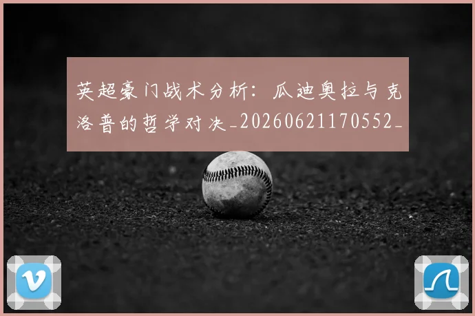 英超豪门战术分析：瓜迪奥拉与克洛普的哲学对决_20260621170552_20260710010028