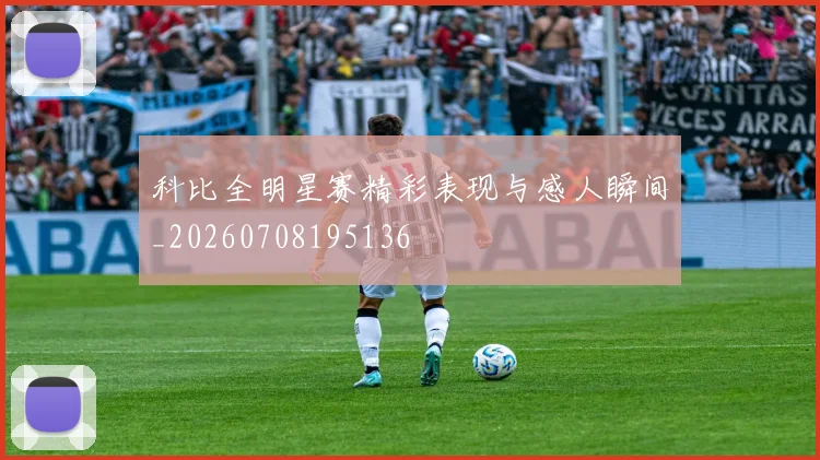 科比全明星赛精彩表现与感人瞬间_20260708195136