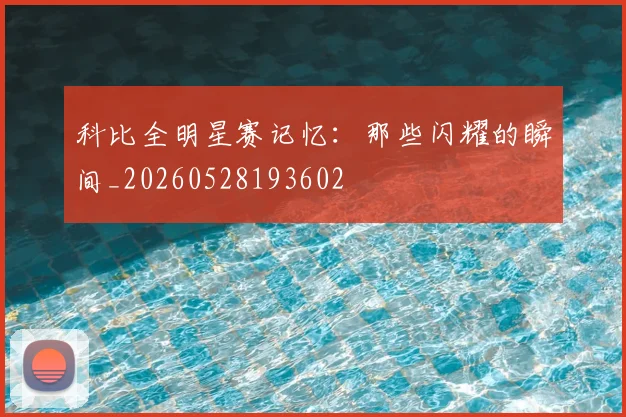 科比全明星赛记忆：那些闪耀的瞬间_20260528193602