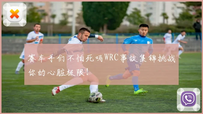 赛车手们不怕死吗WRC事故集锦挑战你的心脏极限！