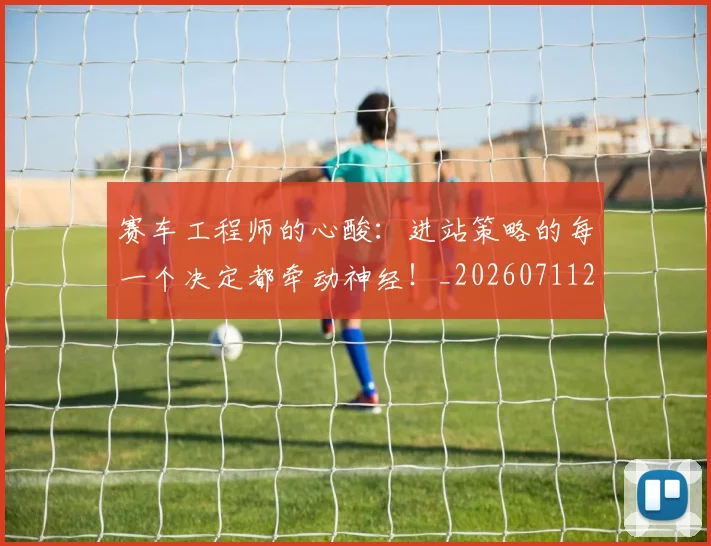 赛车工程师的心酸：进站策略的每一个决定都牵动神经！_20260711202235