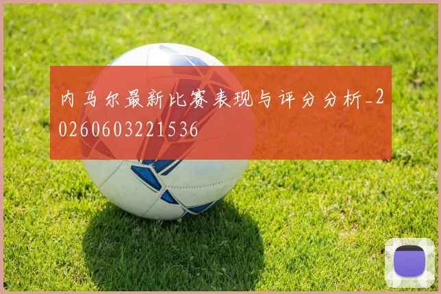 内马尔最新比赛表现与评分分析_20260603221536