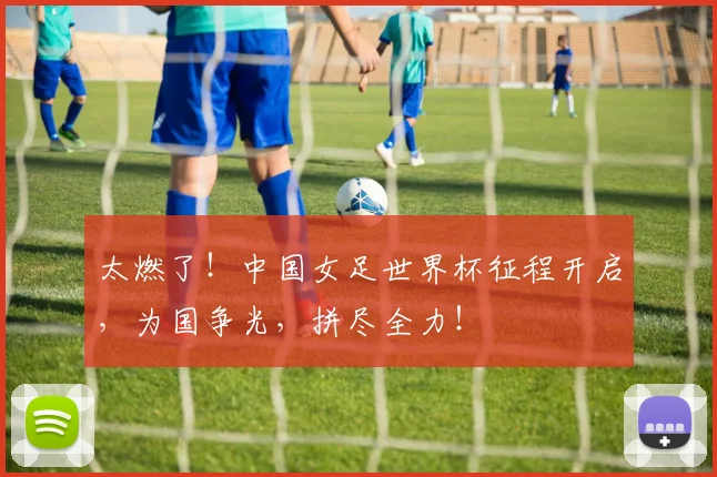 太燃了！中国女足世界杯征程开启，为国争光，拼尽全力！