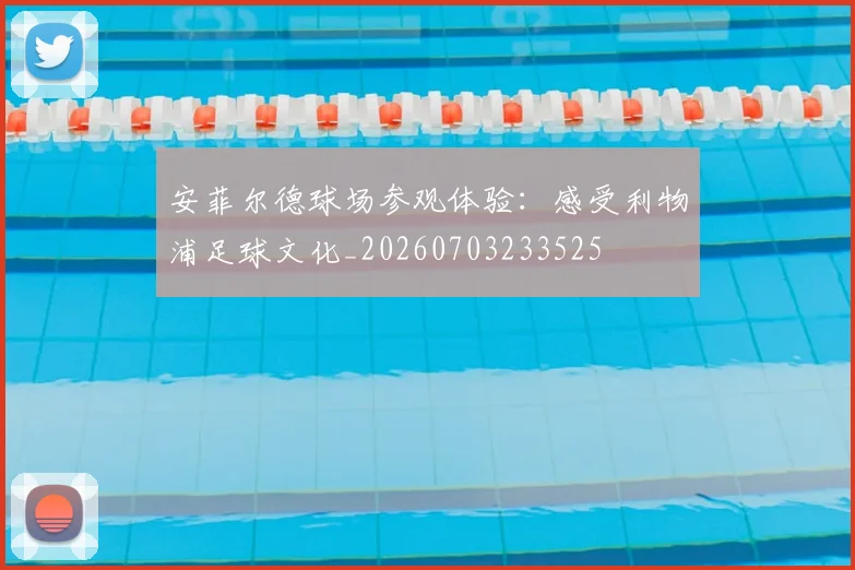 安菲尔德球场参观体验：感受利物浦足球文化_20260703233525