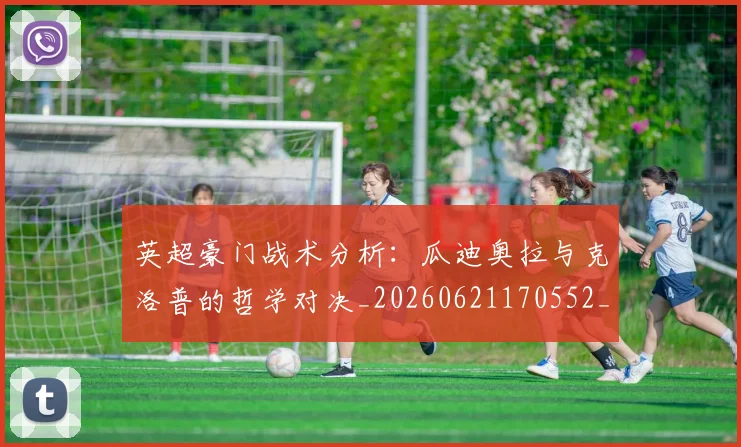 英超豪门战术分析：瓜迪奥拉与克洛普的哲学对决_20260621170552_20260710010028