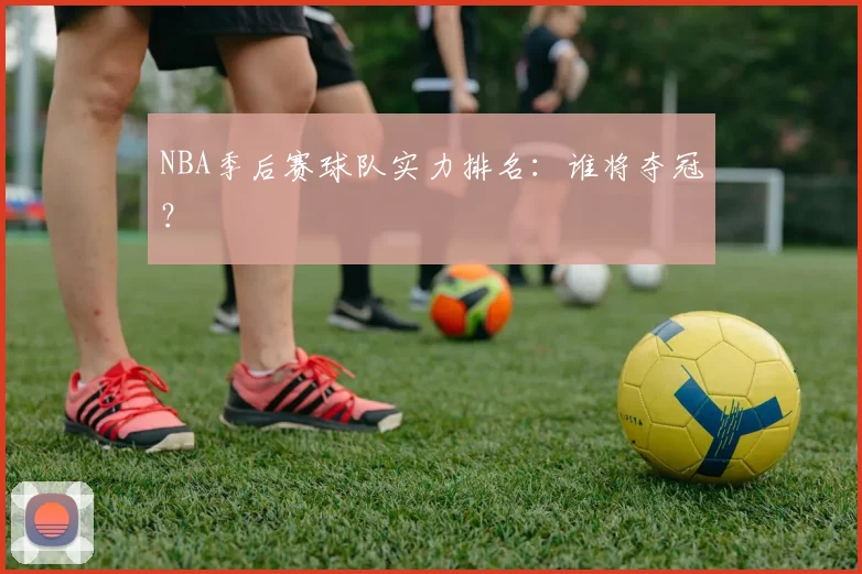 NBA季后赛球队实力排名：谁将夺冠？