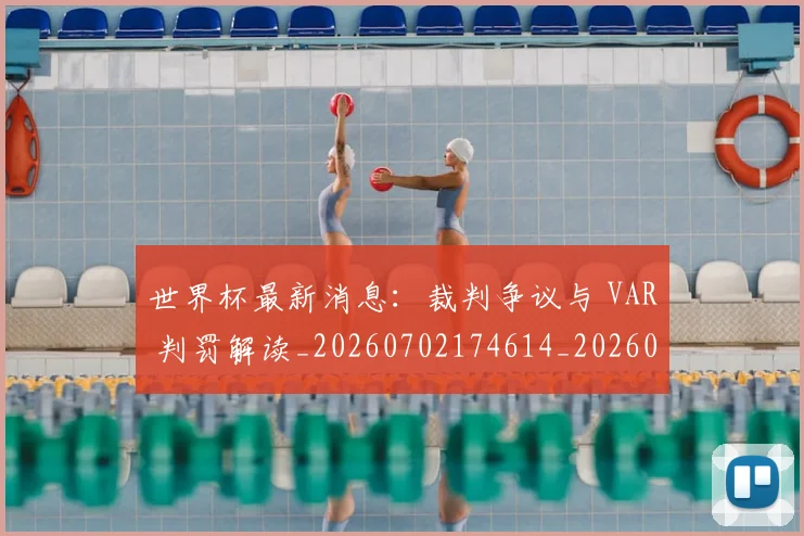 世界杯最新消息:裁判争议与 VAR 判罚解读_20260702174614_20260715192110