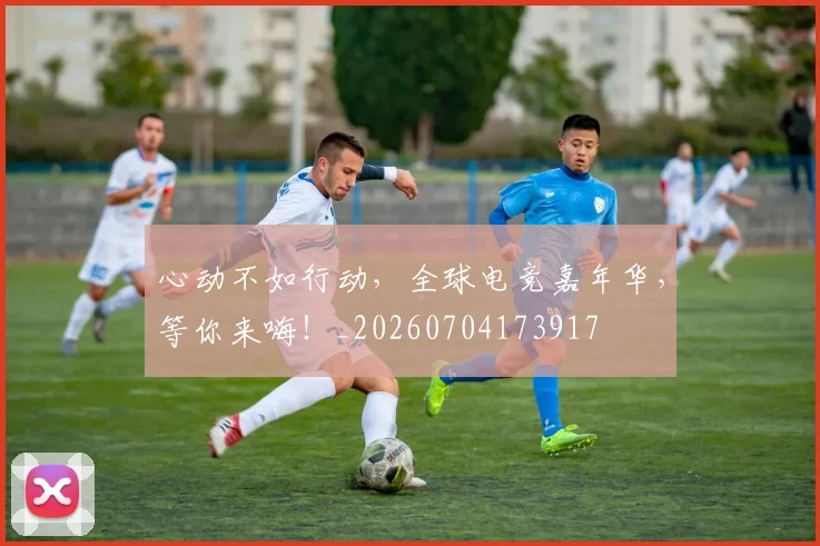 心动不如行动，全球电竞嘉年华，等你来嗨！_20260704173917
