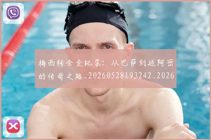 梅西转会全纪录：从巴萨到迈阿密的传奇之路_20260528193242_20260708190142
