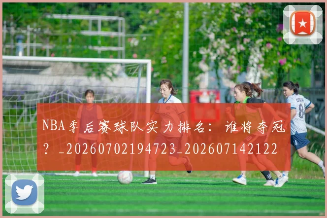 NBA季后赛球队实力排名：谁将夺冠？_20260702194723_20260714212242