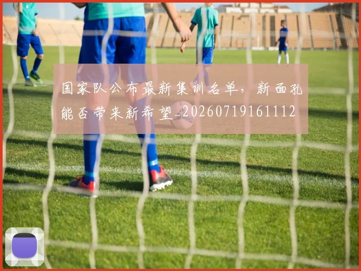 国家队公布最新集训名单,新面孔能否带来新希望_20260719161112
