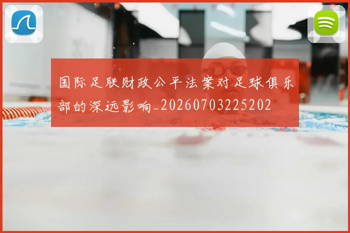 国际足联财政公平法案对足球俱乐部的深远影响_20260703225202