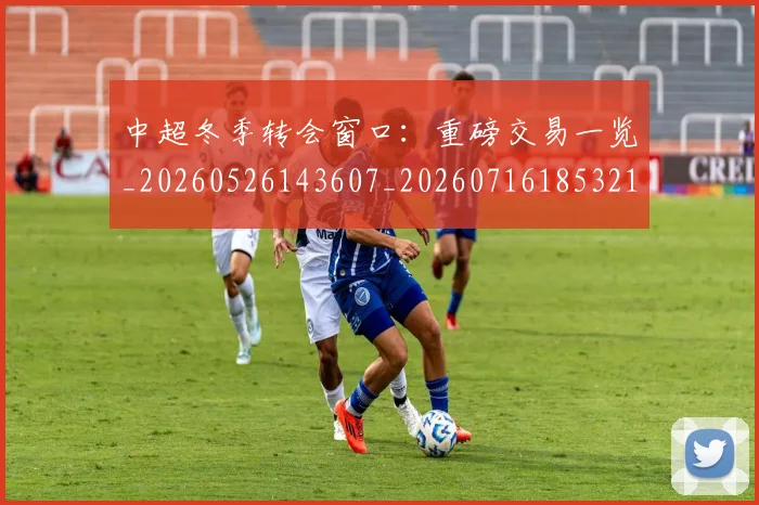 中超冬季转会窗口:重磅交易一览_20260526143607_20260716185321