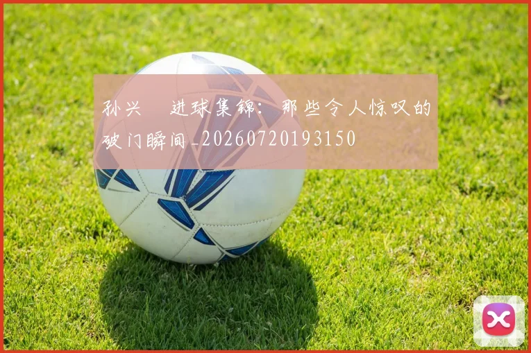 孙兴慜进球集锦:那些令人惊叹的破门瞬间_20260720193150