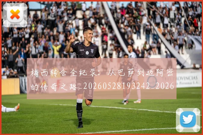 梅西转会全纪录:从巴萨到迈阿密的传奇之路_20260528193242_20260708190142