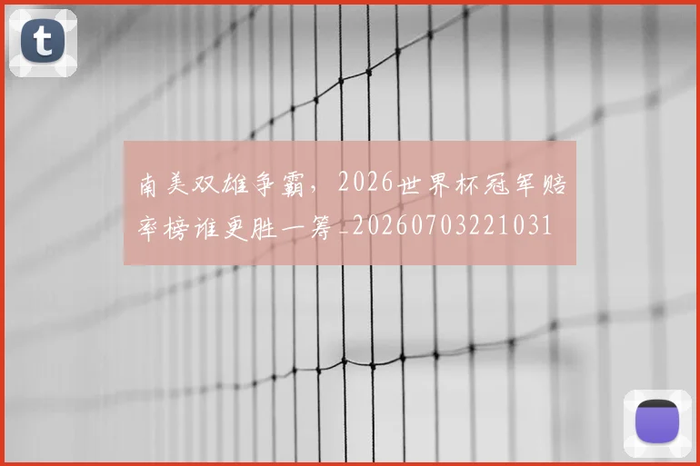 南美双雄争霸，2026世界杯冠军赔率榜谁更胜一筹_20260703221031