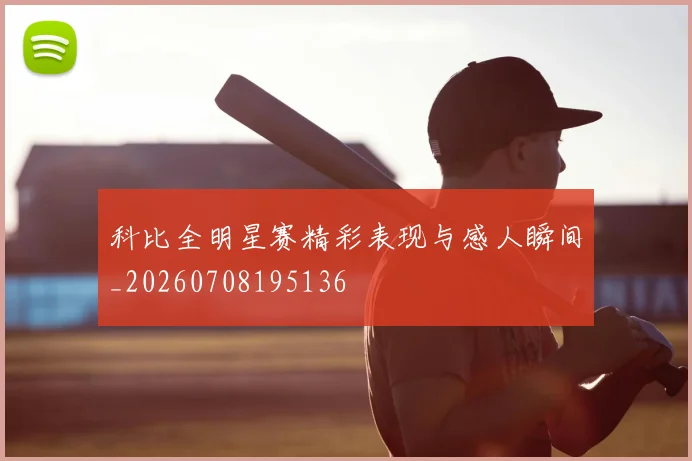 科比全明星赛精彩表现与感人瞬间_20260708195136