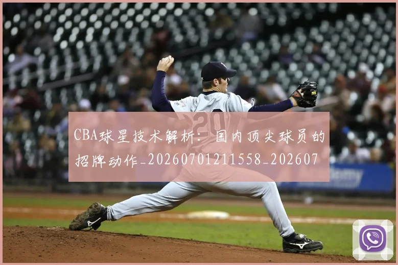CBA球星技术解析：国内顶尖球员的招牌动作_20260701211558_20260712045813