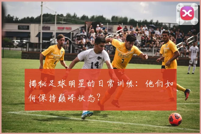 揭秘足球明星的日常训练：他们如何保持巅峰状态？