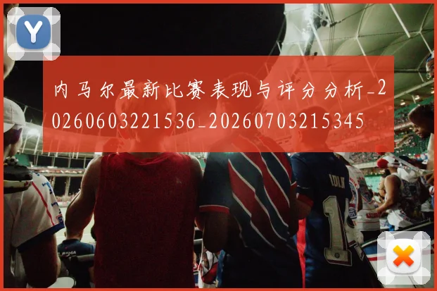 内马尔最新比赛表现与评分分析_20260603221536_20260703215345