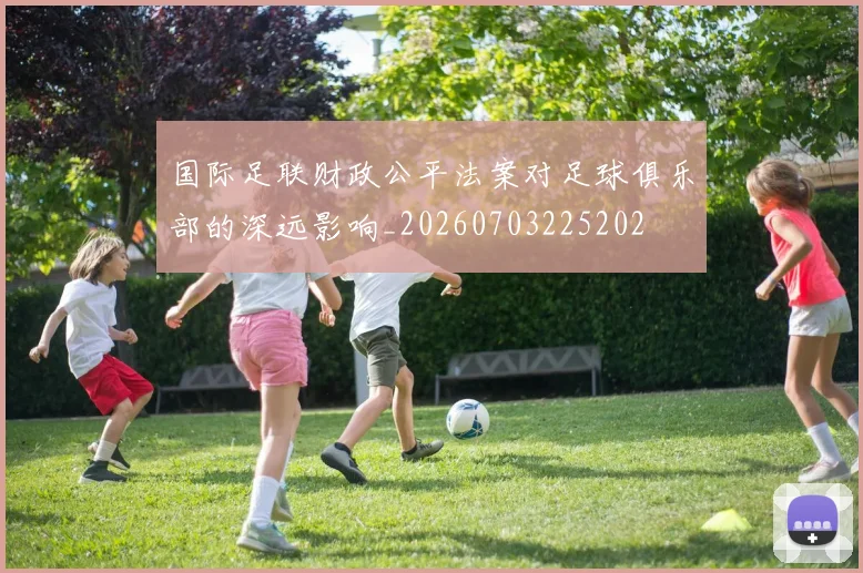 国际足联财政公平法案对足球俱乐部的深远影响_20260703225202