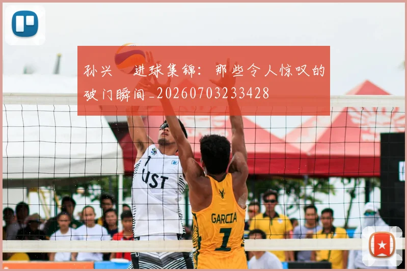 孙兴慜进球集锦:那些令人惊叹的破门瞬间_20260703233428