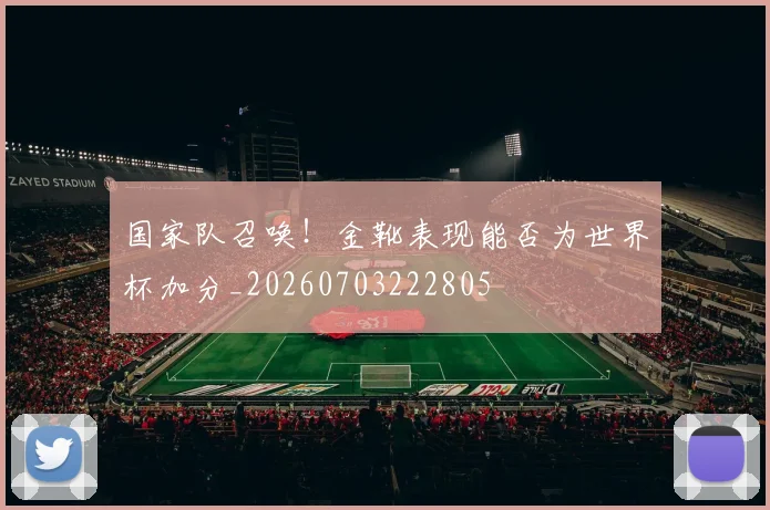 国家队召唤!金靴表现能否为世界杯加分_20260703222805