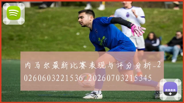 内马尔最新比赛表现与评分分析_20260603221536_20260703215345