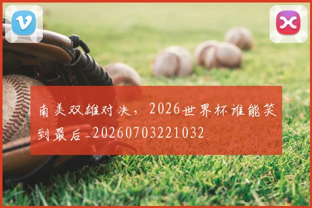 南美双雄对决，2026世界杯谁能笑到最后_20260703221032
