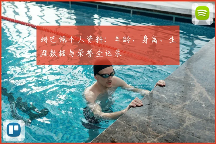 姆巴佩个人资料:年龄、身高、生涯数据与荣誉全记录