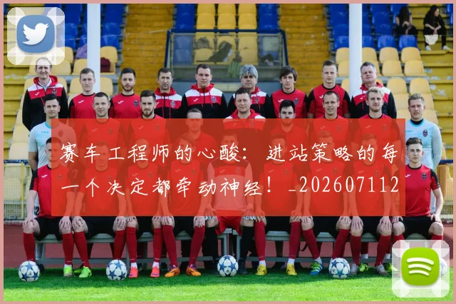 赛车工程师的心酸:进站策略的每一个决定都牵动神经!_20260711202235