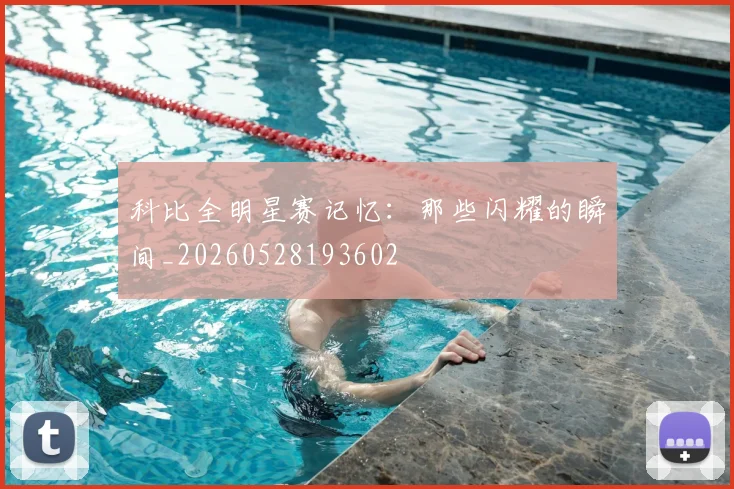 科比全明星赛记忆:那些闪耀的瞬间_20260528193602