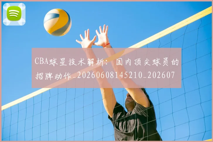 CBA球星技术解析：国内顶尖球员的招牌动作_20260608145210_20260712045811