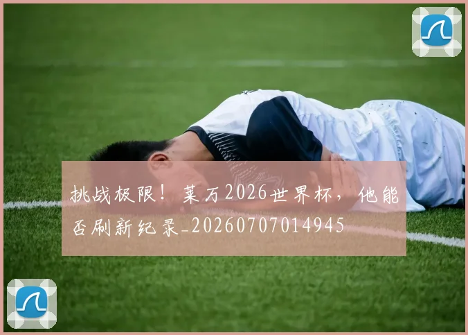 挑战极限！莱万2026世界杯，他能否刷新纪录_20260707014945
