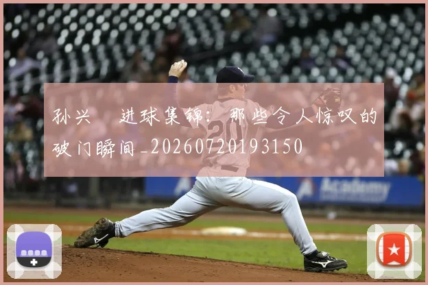 孙兴慜进球集锦:那些令人惊叹的破门瞬间_20260720193150