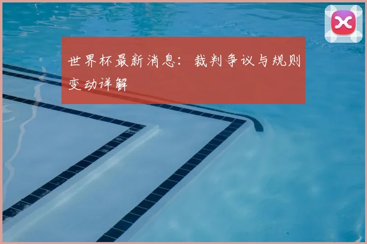 世界杯最新消息:裁判争议与规则变动详解