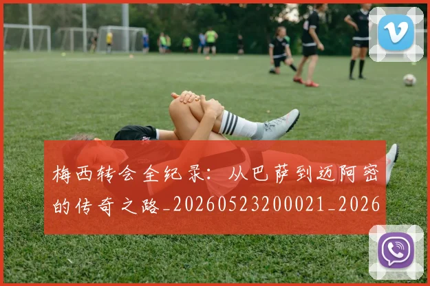 梅西转会全纪录：从巴萨到迈阿密的传奇之路_20260523200021_20260707145510