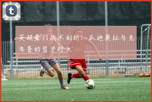 英超豪门战术剖析：瓜迪奥拉与克洛普的哲学对决