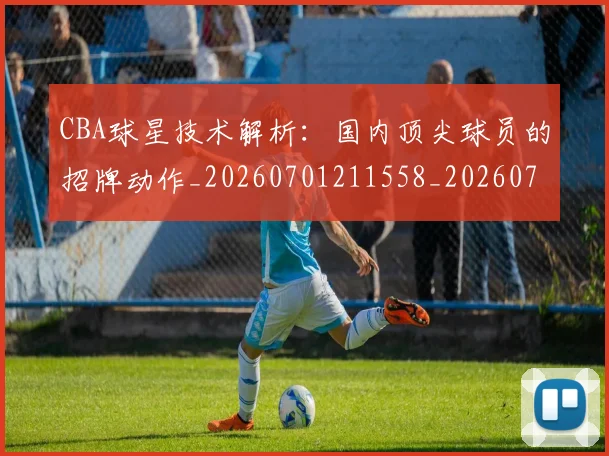 CBA球星技术解析:国内顶尖球员的招牌动作_20260701211558_20260712045813