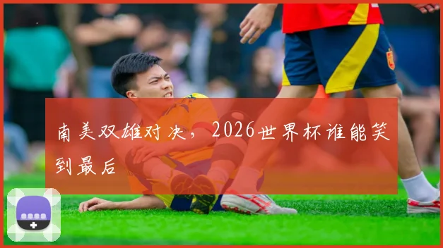 南美双雄对决,2026世界杯谁能笑到最后