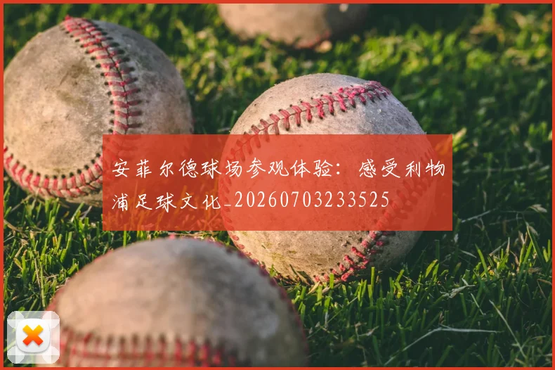 安菲尔德球场参观体验:感受利物浦足球文化_20260703233525