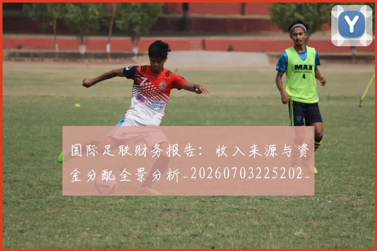 国际足联财务报告:收入来源与资金分配全景分析_20260703225202_20260719170828